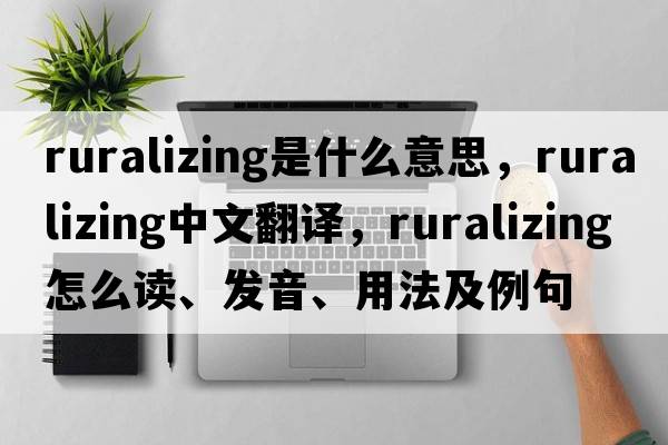 ruralizing是什么意思，ruralizing中文翻譯，ruralizing怎么讀、發(fā)音、用法及例句