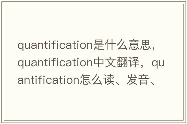 quantification是什么意思，quantification中文翻譯，quantification怎么讀、發(fā)音、用法及例句