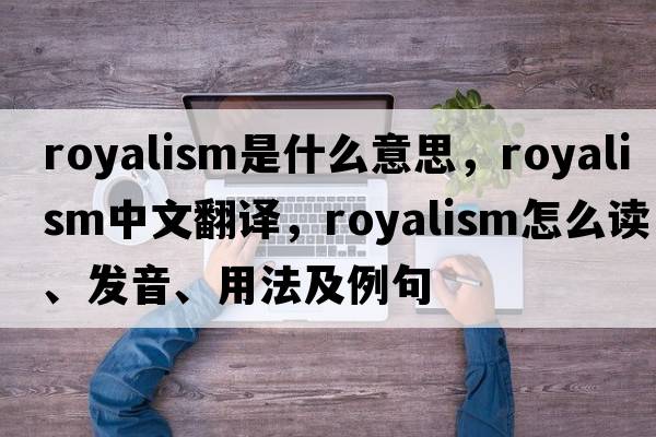 royalism是什么意思，royalism中文翻譯，royalism怎么讀、發(fā)音、用法及例句