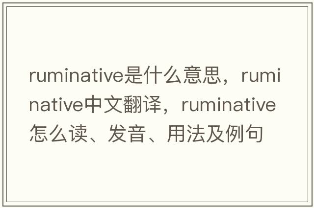 ruminative是什么意思，ruminative中文翻譯，ruminative怎么讀、發(fā)音、用法及例句