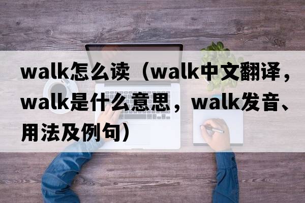 walk怎么讀（walk中文翻譯，walk是什么意思，walk發(fā)音、用法及例句）