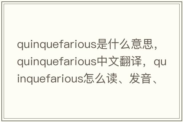 quinquefarious是什么意思，quinquefarious中文翻譯，quinquefarious怎么讀、發(fā)音、用法及例句