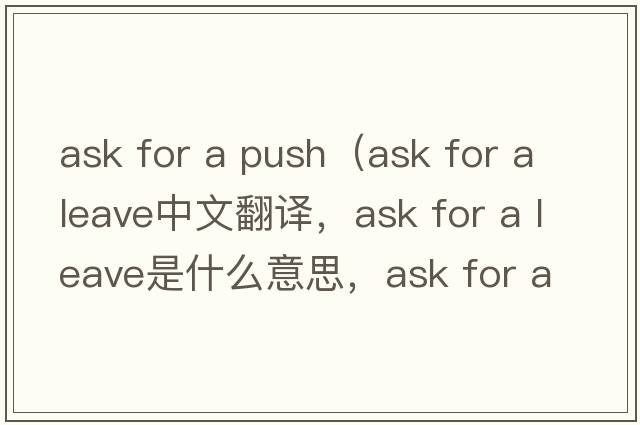 ask for a push（ask for a leave中文翻譯，ask for a leave是什么意思，ask for a leave發(fā)音、用法及例句）