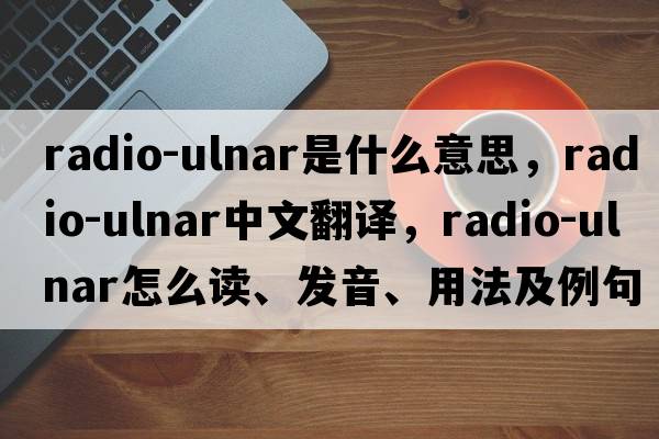 radio-ulnar是什么意思，radio-ulnar中文翻譯，radio-ulnar怎么讀、發(fā)音、用法及例句