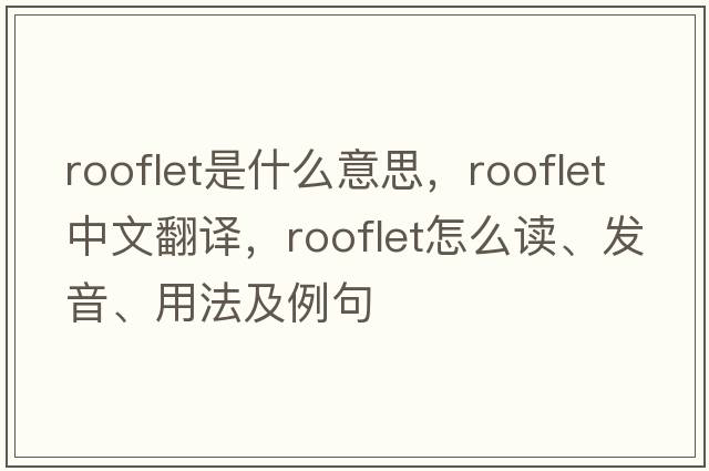 rooflet是什么意思，rooflet中文翻譯，rooflet怎么讀、發(fā)音、用法及例句
