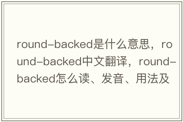 round-backed是什么意思，round-backed中文翻譯，round-backed怎么讀、發(fā)音、用法及例句