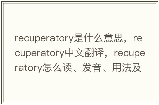recuperatory是什么意思，recuperatory中文翻譯，recuperatory怎么讀、發(fā)音、用法及例句
