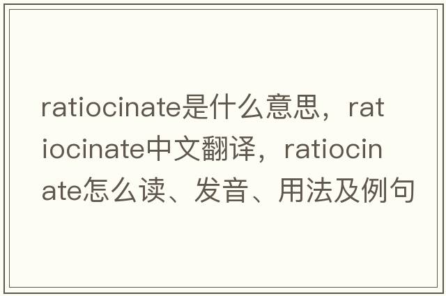 ratiocinate是什么意思，ratiocinate中文翻譯，ratiocinate怎么讀、發(fā)音、用法及例句