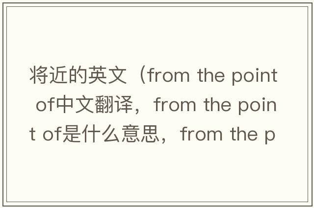 將近的英文（from the point of中文翻譯，from the point of是什么意思，from the point of發(fā)音、用法及例句）