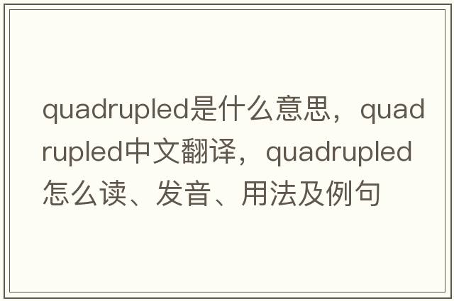 quadrupled是什么意思，quadrupled中文翻譯，quadrupled怎么讀、發(fā)音、用法及例句
