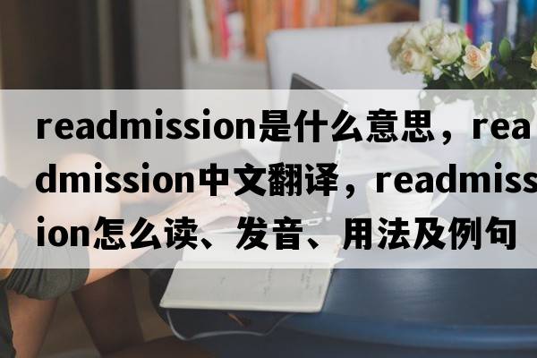 readmission是什么意思，readmission中文翻譯，readmission怎么讀、發(fā)音、用法及例句