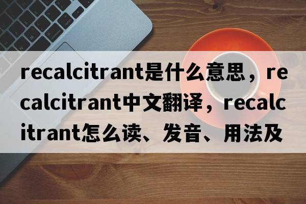 recalcitrant是什么意思，recalcitrant中文翻譯，recalcitrant怎么讀、發(fā)音、用法及例句