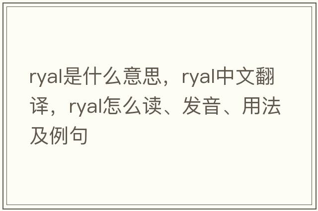 ryal是什么意思，ryal中文翻譯，ryal怎么讀、發(fā)音、用法及例句