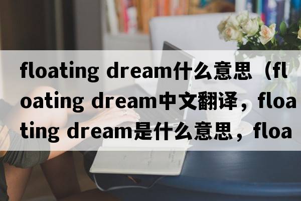 floating dream什么意思（floating dream中文翻譯，floating dream是什么意思，floating dream發(fā)音、用法及例句）