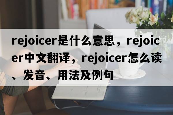rejoicer是什么意思，rejoicer中文翻譯，rejoicer怎么讀、發(fā)音、用法及例句