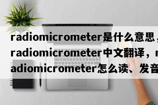 radiomicrometer是什么意思，radiomicrometer中文翻譯，radiomicrometer怎么讀、發(fā)音、用法及例句