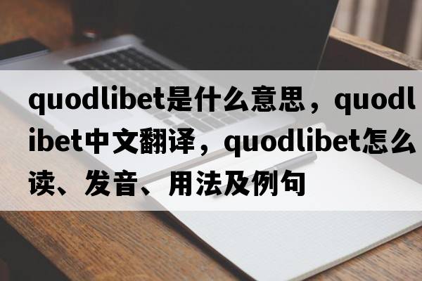 quodlibet是什么意思，quodlibet中文翻譯，quodlibet怎么讀、發(fā)音、用法及例句