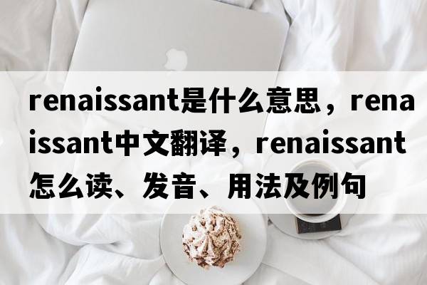 renaissant是什么意思，renaissant中文翻譯，renaissant怎么讀、發(fā)音、用法及例句