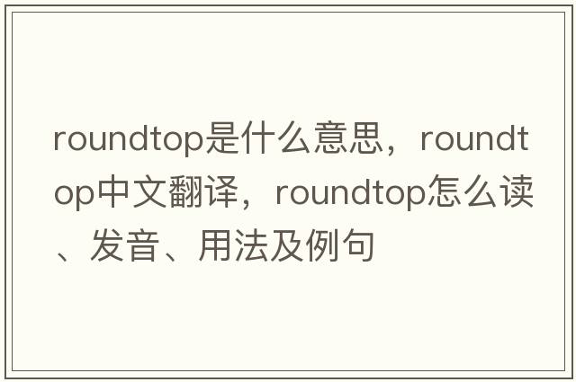 roundtop是什么意思，roundtop中文翻譯，roundtop怎么讀、發(fā)音、用法及例句