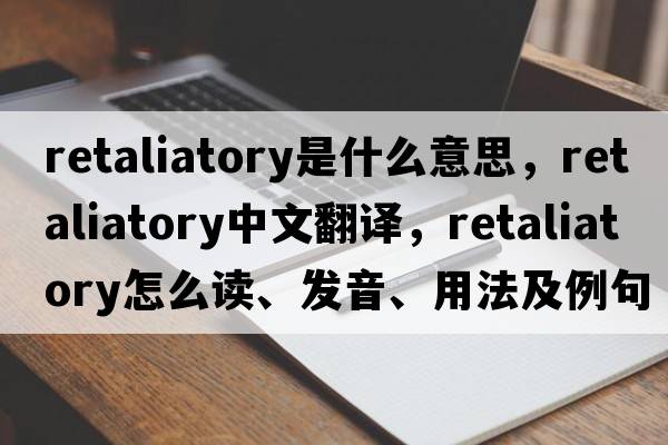 retaliatory是什么意思，retaliatory中文翻譯，retaliatory怎么讀、發(fā)音、用法及例句