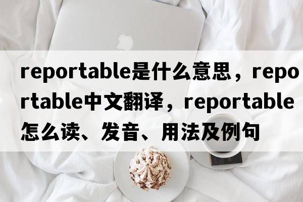 reportable是什么意思，reportable中文翻譯，reportable怎么讀、發(fā)音、用法及例句