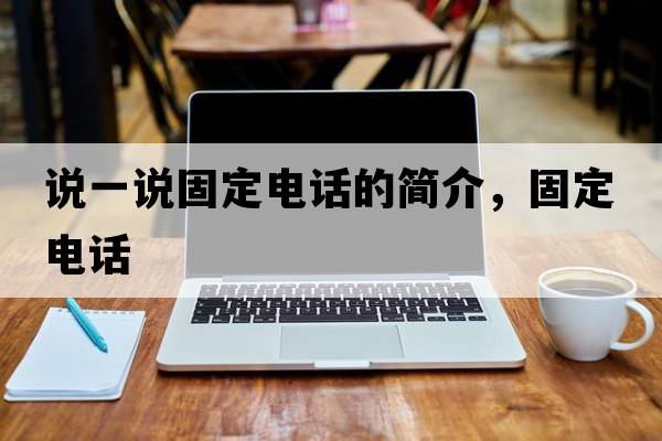 說(shuō)一說(shuō)固定電話(huà)的簡(jiǎn)介，固定電話(huà)