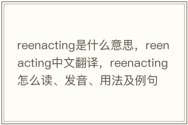 reenacting是什么意思，reenacting中文翻譯，reenacting怎么讀、發(fā)音、用法及例句