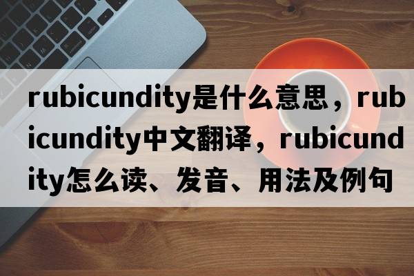 rubicundity是什么意思，rubicundity中文翻譯，rubicundity怎么讀、發(fā)音、用法及例句