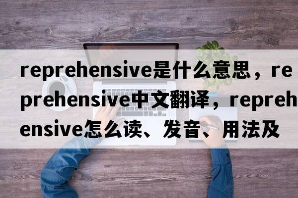 reprehensive是什么意思，reprehensive中文翻譯，reprehensive怎么讀、發(fā)音、用法及例句