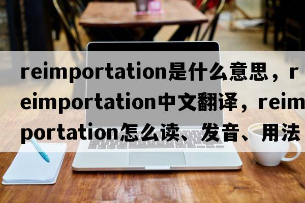 reimportation是什么意思，reimportation中文翻譯，reimportation怎么讀、發(fā)音、用法及例句