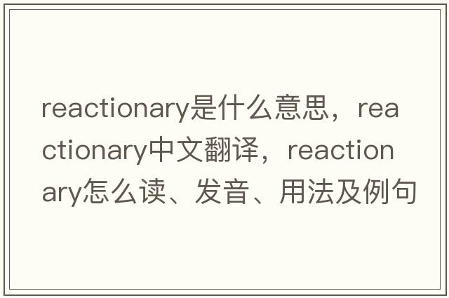 reactionary是什么意思，reactionary中文翻譯，reactionary怎么讀、發(fā)音、用法及例句