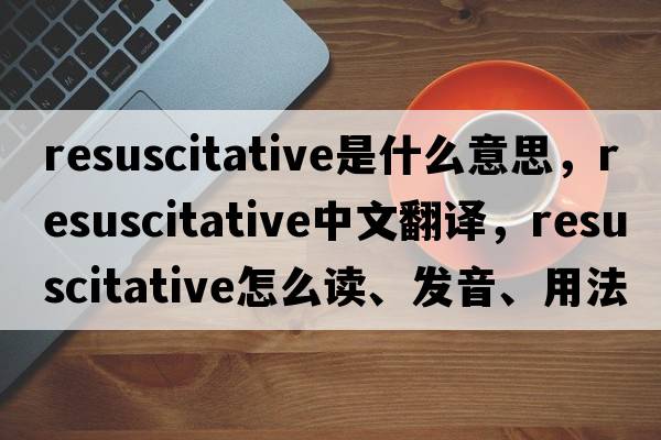 resuscitative是什么意思，resuscitative中文翻譯，resuscitative怎么讀、發(fā)音、用法及例句
