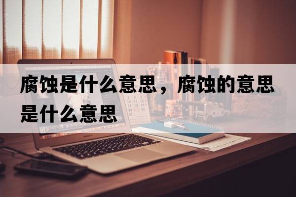 腐蝕是什么意思，腐蝕的意思是什么意思