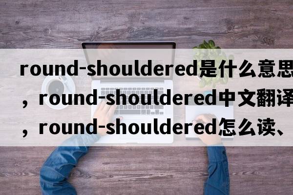 round-shouldered是什么意思，round-shouldered中文翻譯，round-shouldered怎么讀、發(fā)音、用法及例句