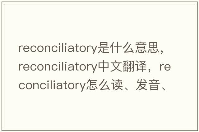 reconciliatory是什么意思，reconciliatory中文翻譯，reconciliatory怎么讀、發(fā)音、用法及例句