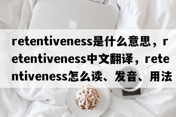 retentiveness是什么意思，retentiveness中文翻譯，retentiveness怎么讀、發(fā)音、用法及例句
