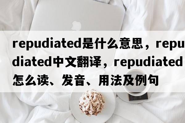 repudiated是什么意思，repudiated中文翻譯，repudiated怎么讀、發(fā)音、用法及例句