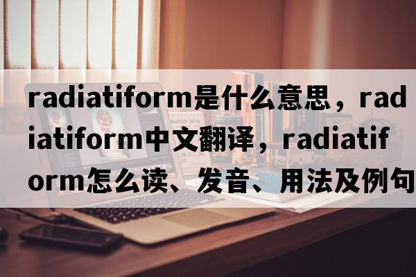 radiatiform是什么意思，radiatiform中文翻譯，radiatiform怎么讀、發(fā)音、用法及例句