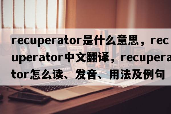 recuperator是什么意思，recuperator中文翻譯，recuperator怎么讀、發(fā)音、用法及例句