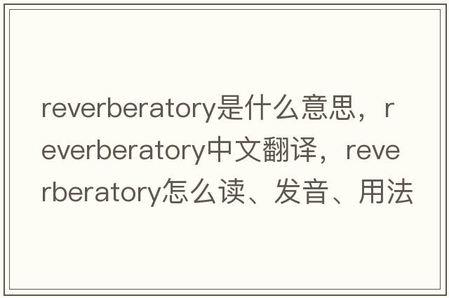 reverberatory是什么意思，reverberatory中文翻譯，reverberatory怎么讀、發(fā)音、用法及例句