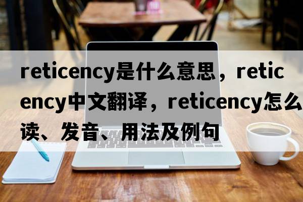 reticency是什么意思，reticency中文翻譯，reticency怎么讀、發(fā)音、用法及例句