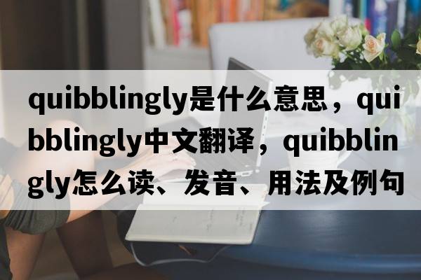 quibblingly是什么意思，quibblingly中文翻譯，quibblingly怎么讀、發(fā)音、用法及例句