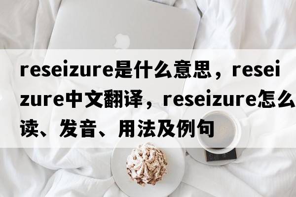 reseizure是什么意思，reseizure中文翻譯，reseizure怎么讀、發(fā)音、用法及例句