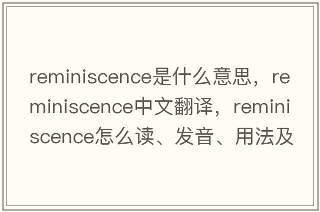 reminiscence是什么意思，reminiscence中文翻譯，reminiscence怎么讀、發(fā)音、用法及例句