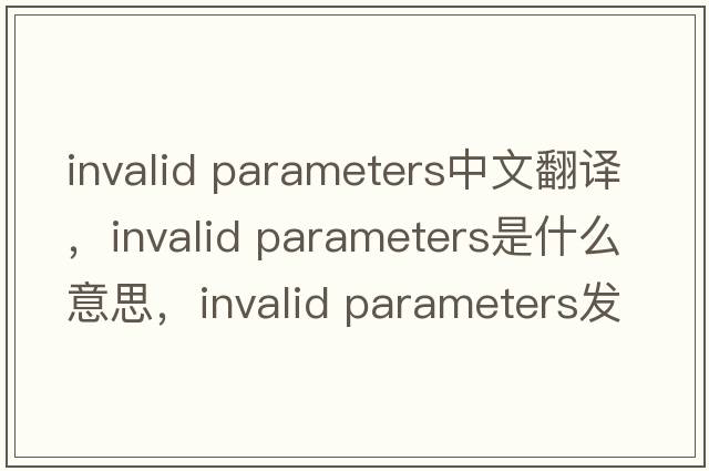 invalid parameters中文翻譯，invalid parameters是什么意思，invalid parameters發(fā)音、用法及例句