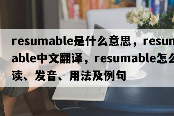 resumable是什么意思，resumable中文翻譯，resumable怎么讀、發(fā)音、用法及例句