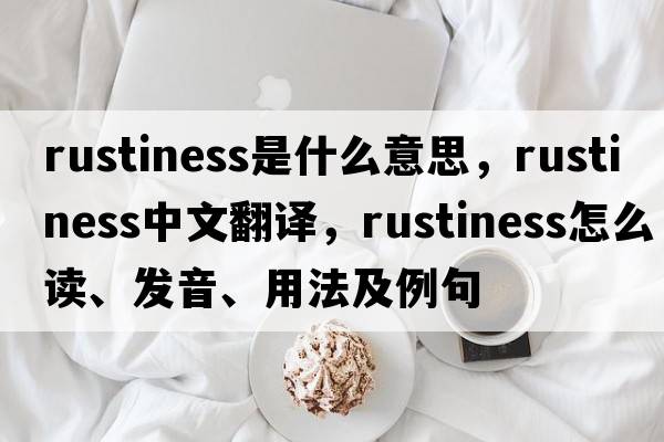rustiness是什么意思，rustiness中文翻譯，rustiness怎么讀、發(fā)音、用法及例句