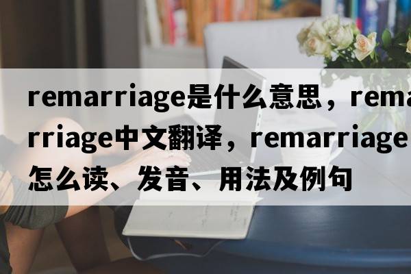 remarriage是什么意思，remarriage中文翻譯，remarriage怎么讀、發(fā)音、用法及例句