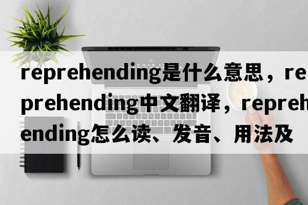 reprehending是什么意思，reprehending中文翻譯，reprehending怎么讀、發(fā)音、用法及例句