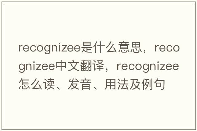 recognizee是什么意思，recognizee中文翻譯，recognizee怎么讀、發(fā)音、用法及例句